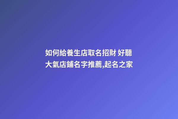 如何給養生店取名招財 好聽大氣店鋪名字推薦,起名之家-第1張-店鋪起名-玄機派